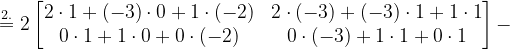 \dpi{120} \overset{2.}{=}2\begin{bmatrix} 2\cdot 1+(-3)\cdot 0+1\cdot(-2) & 2\cdot (-3)+(-3)\cdot 1+1\cdot 1\\ 0\cdot 1+1\cdot 0+0\cdot (-2) & 0\cdot (-3)+1\cdot 1+0\cdot 1 \end{bmatrix}-